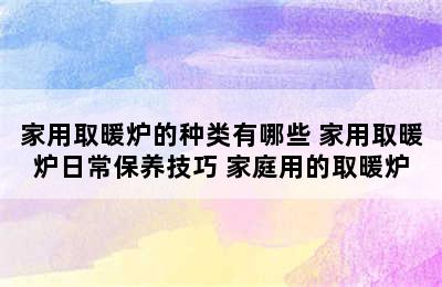 家用取暖炉的种类有哪些 家用取暖炉日常保养技巧 家庭用的取暖炉